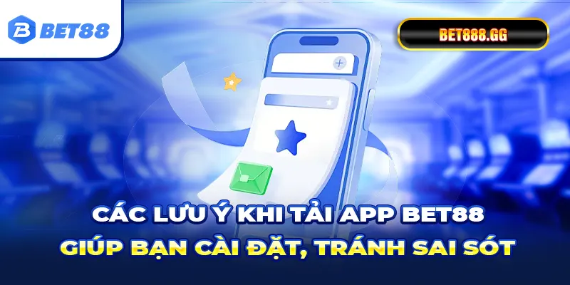 Các lưu ý khi tải app Bet88 giúp bạn cài đặt, tránh sai sót