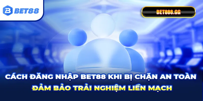 Cách đăng nhập Bet88 khi bị chặn an toàn, đảm bảo trải nghiệm liền mạch