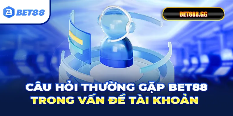Câu hỏi thường gặp Bet88 trong vấn đề tài khoản
