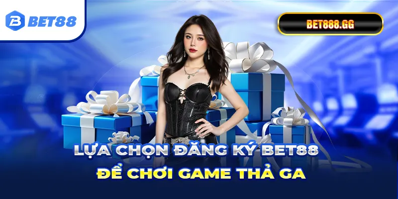 Lựa chọn đăng ký Bet88 để chơi game thả ga