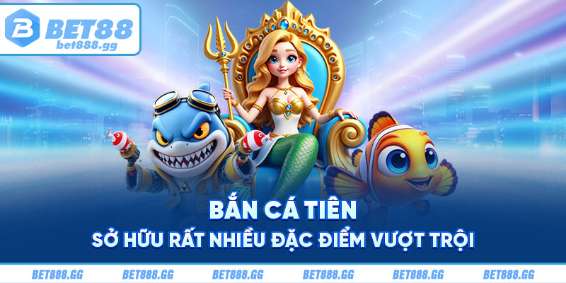 Bắn cá tiên sở hữu rất nhiều đặc điểm vượt trội