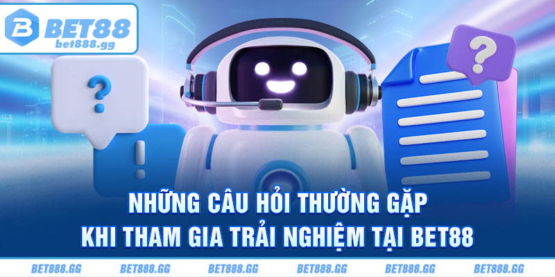 Những câu hỏi thường gặp khi tham gia trải nghiệm tại Bet88