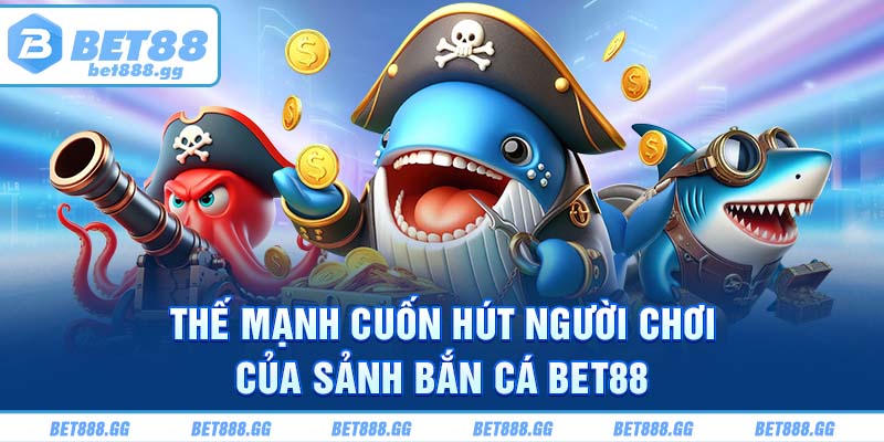 Thế mạnh cuốn hút người chơi của sảnh bắn cá Bet88