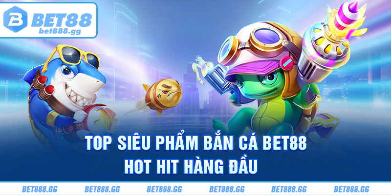 Top siêu phẩm bắn cá Bet88 hot hit hàng đầu